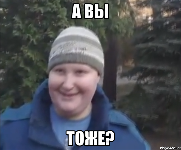 А ВЫ ТОЖЕ?