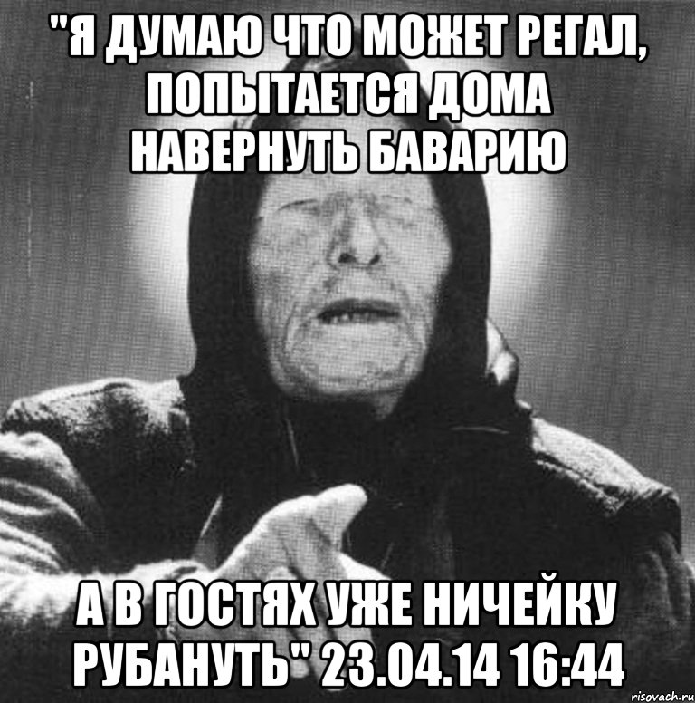 "я думаю что может регал, попытается дома навернуть баварию а в гостях уже ничейку рубануть" 23.04.14 16:44, Мем Ванга