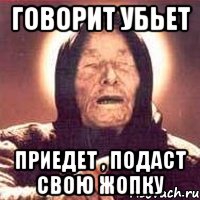 Говорит убьет Приедет , подаст свою жопку, Мем Ванга (цвет)