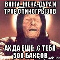 вижу...жена-дура и трое спиногрызов ах да еще...с тебя 500 баксов, Мем Ванга (цвет)