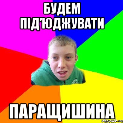 будем під’юджувати паращишина