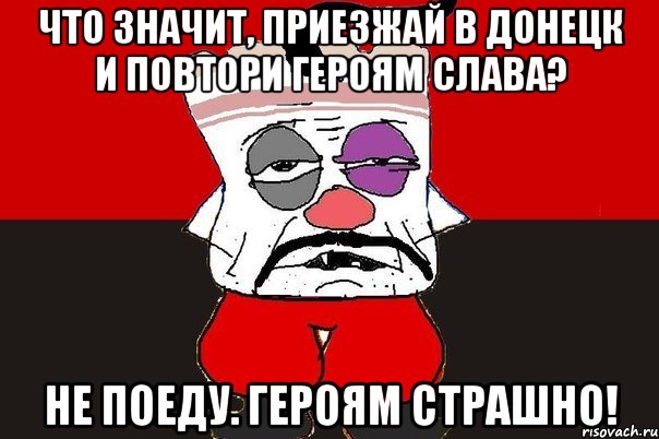 Что значит, приезжай в Донецк и повтори Героям Слава? Не поеду. Героям страшно!