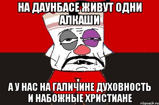 На Даунбасе живут одни алкаши А у нас на Галичине духовность и набожные христиане