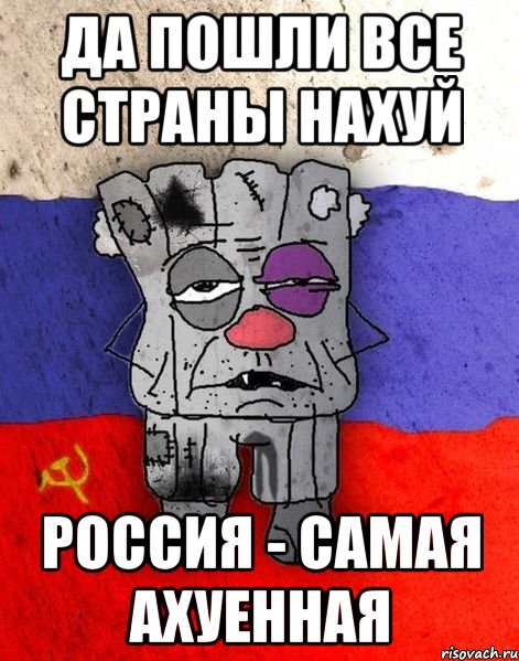 ДА ПОШЛИ ВСЕ СТРАНЫ НАХУЙ РОССИЯ - САМАЯ АХУЕННАЯ