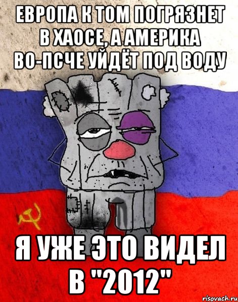 Европа к том погрязнет в хаосе, а Америка во-псче уйдёт под воду Я уже это видел в "2012", Мем Ватник