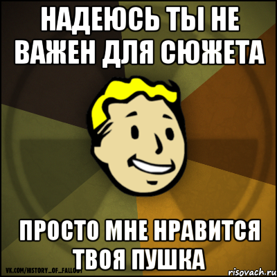 Надеюсь ты не важен для сюжета Просто мне нравится твоя пушка