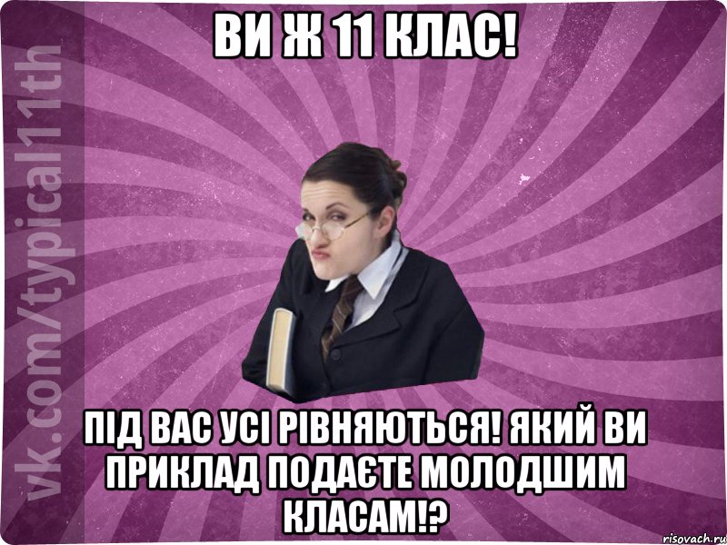 Ви ж 11 клас! під вас усі рівняються! який ви приклад подаєте молодшим класам!?