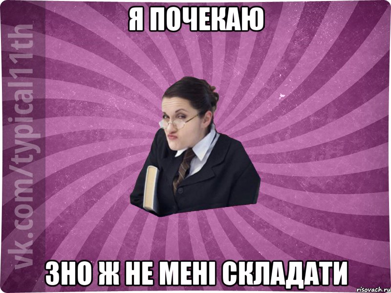 я почекаю зно ж не мені складати