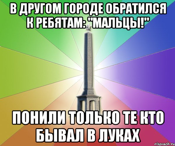 в другом городе обратился к ребятам: "мальцы!" понили только те кто бывал в луках