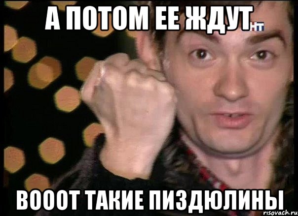 а потом ее ждут вооот такие пиздюлины