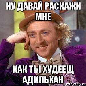 Ну давай раскажи мне Как ты худеещ адильхан, Мем Ну давай расскажи (Вилли Вонка)