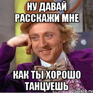 НУ ДАВАЙ РАССКАЖИ МНЕ КАК ТЫ ХОРОШО ТАНЦУЕШЬ