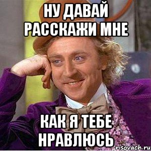 Ну давай расскажи мне как я тебе нравлюсь, Мем Ну давай расскажи (Вилли Вонка)