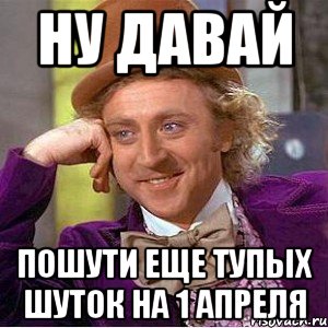 Ну давай пошути еще тупых шуток на 1 апреля, Мем Ну давай расскажи (Вилли Вонка)