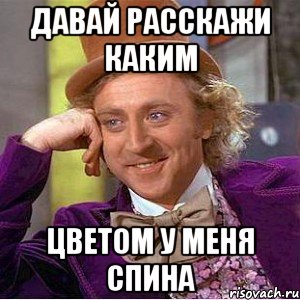 давай расскажи каким цветом у меня спина, Мем Ну давай расскажи (Вилли Вонка)