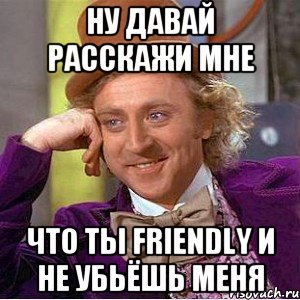 Ну давай расскажи мне Что ты Friendly и не убьёшь меня, Мем Ну давай расскажи (Вилли Вонка)