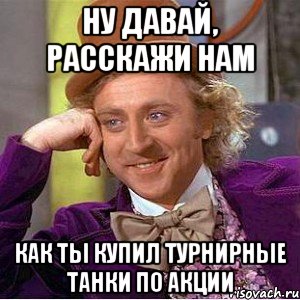 Ну давай, Расскажи нам как ты купил турнирные танки по акции, Мем Ну давай расскажи (Вилли Вонка)