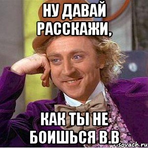 НУ ДАВАЙ РАССКАЖИ, КАК ТЫ НЕ БОИШЬСЯ В.В, Мем Ну давай расскажи (Вилли Вонка)