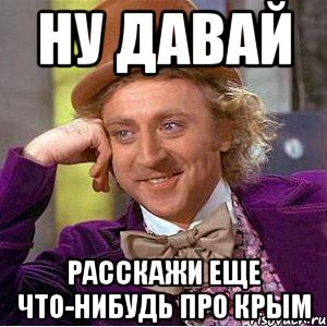 НУ ДАВАЙ РАССКАЖИ ЕЩЕ ЧТО-НИБУДЬ ПРО КРЫМ, Мем Ну давай расскажи (Вилли Вонка)