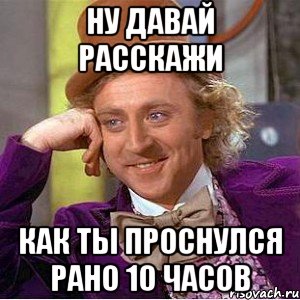 НУ ДАВАЙ РАССКАЖИ КАК ТЫ ПРОСНУЛСЯ РАНО 10 часов, Мем Ну давай расскажи (Вилли Вонка)