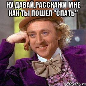 Ну давай,расскажи мне как ты пошел "спать" , Мем Ну давай расскажи (Вилли Вонка)