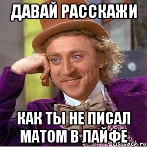 Давай расскажи как ты не писал матом в Лайфе, Мем Ну давай расскажи (Вилли Вонка)