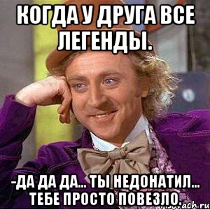 Когда у друга все легенды. -Да да да... ты недонатил... тебе просто повезло., Мем Ну давай расскажи (Вилли Вонка)