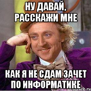 Ну давай, расскажи мне Как я не сдам зачет по информатике, Мем Ну давай расскажи (Вилли Вонка)