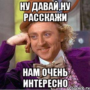 ну давай,ну расскажи нам очень интересно, Мем Ну давай расскажи (Вилли Вонка)