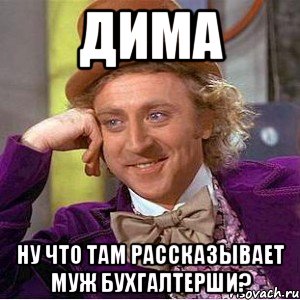 Дима Ну что там рассказывает муж бухгалтерши?, Мем Ну давай расскажи (Вилли Вонка)