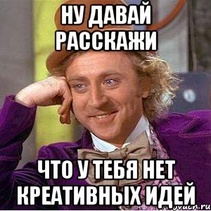 Ну давай расскажи Что у тебя нет креативных идей, Мем Ну давай расскажи (Вилли Вонка)