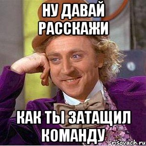 Ну давай расскажи как ты затащил команду, Мем Ну давай расскажи (Вилли Вонка)