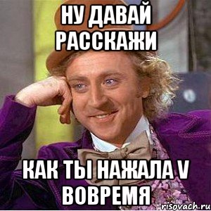 Ну давай расскажи Как ты нажала V вовремя, Мем Ну давай расскажи (Вилли Вонка)