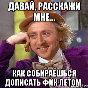 Давай, расскажи мне... Как собираешься дописать фик летом., Мем Ну давай расскажи (Вилли Вонка)