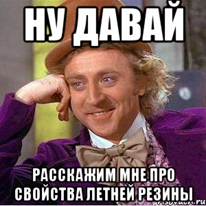 НУ ДАВАЙ РАССКАЖИМ МНЕ ПРО СВОЙСТВА ЛЕТНЕЙ РЕЗИНЫ, Мем Ну давай расскажи (Вилли Вонка)