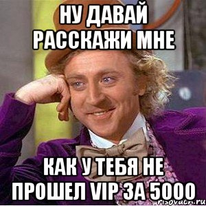 ну давай расскажи мне как у тебя не прошел VIP за 5000, Мем Ну давай расскажи (Вилли Вонка)