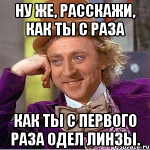 Ну же, расскажи, как ты с раза как ты с первого раза одел линзы., Мем Ну давай расскажи (Вилли Вонка)