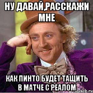 Ну давай,расскажи мне Как Пинто будет тащить в матче с Реалом, Мем Ну давай расскажи (Вилли Вонка)