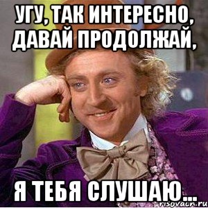 Угу, так интересно, давай продолжай, я тебя слушаю..., Мем Ну давай расскажи (Вилли Вонка)