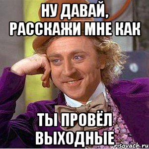 Ну давай, расскажи мне как ты провёл выходные, Мем Ну давай расскажи (Вилли Вонка)