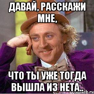 Давай, расскажи мне, что ты уже тогда вышла из нета.., Мем Ну давай расскажи (Вилли Вонка)