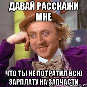 Давай расскажи мне Что ты не потратил всю зарплату на запчасти, Мем Ну давай расскажи (Вилли Вонка)