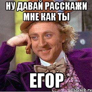 НУ ДАВАЙ РАССКАЖИ МНЕ КАК ТЫ ЕГОР, Мем Ну давай расскажи (Вилли Вонка)