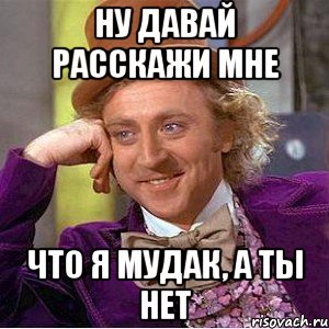 Ну давай расскажи мне Что я мудак, а ты нет, Мем Ну давай расскажи (Вилли Вонка)