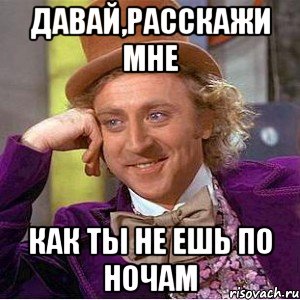 Давай,расскажи мне Как ты не ешь по ночам, Мем Ну давай расскажи (Вилли Вонка)