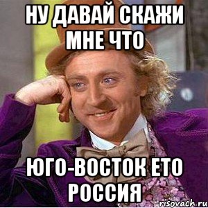 ну давай скажи мне что юго-восток ето россия, Мем Ну давай расскажи (Вилли Вонка)