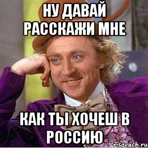 ну давай расскажи мне как ты хочеш в россию, Мем Ну давай расскажи (Вилли Вонка)