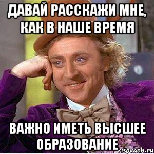 давай расскажи мне, как в наше время важно иметь высшее образование, Мем Ну давай расскажи (Вилли Вонка)