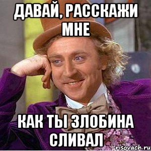 ДАВАЙ, РАССКАЖИ МНЕ КАК ТЫ ЗЛОБИНА СЛИВАЛ, Мем Ну давай расскажи (Вилли Вонка)