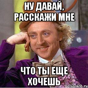 ну давай, расскажи мне что ты еще хочешь, Мем Ну давай расскажи (Вилли Вонка)